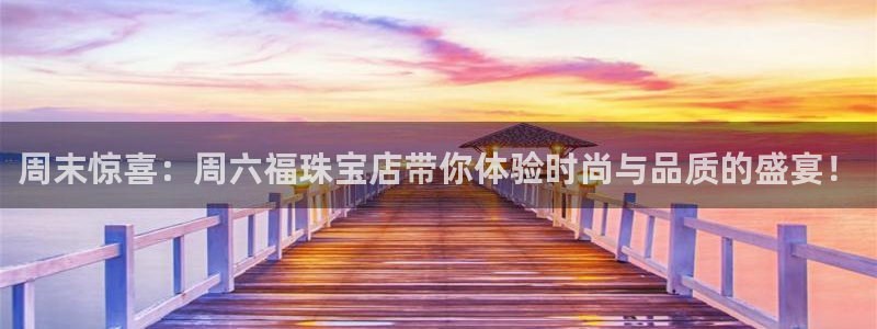 新宝5谠631257：周末惊喜：周六福珠宝店带你体验时尚与品质的盛宴！