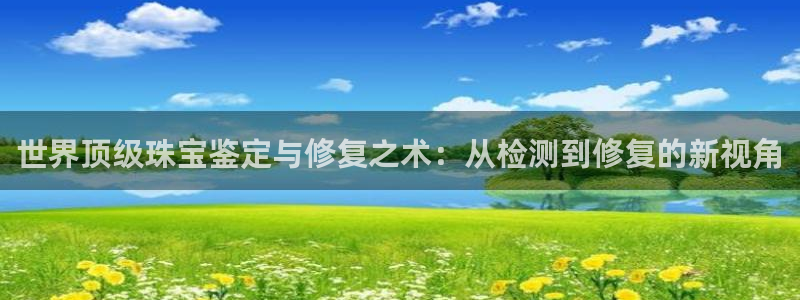 新宝5开户：世界顶级珠宝鉴定与修复之术：从检测到修复的新视角