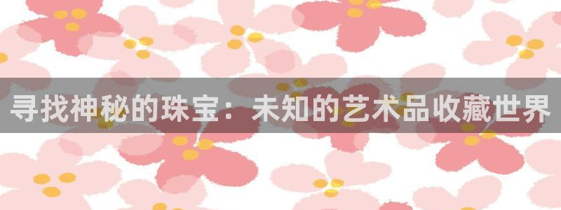 新宝5平台注册：寻找神秘的珠宝：未知的艺术品收藏世界