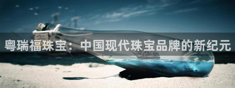 新宝5官网平台：粤瑞福珠宝：中国现代珠宝品牌的新纪元