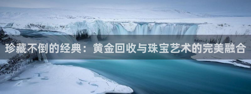 新宝5系列：珍藏不倒的经典：黄金回收与珠宝艺术的完美融合