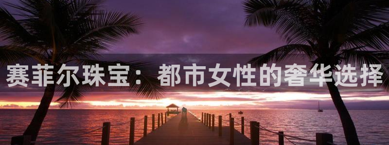 新宝5的网址：赛菲尔珠宝：都市女性的奢华选择