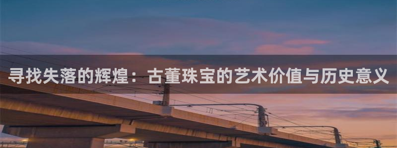 新宝5测速在线：寻找失落的辉煌：古董珠宝的艺术价值与历史意义