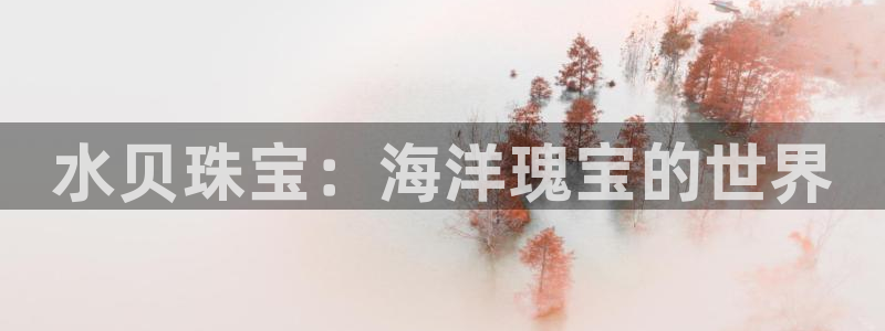 新宝5app手机下载：水贝珠宝：海洋瑰宝的世界