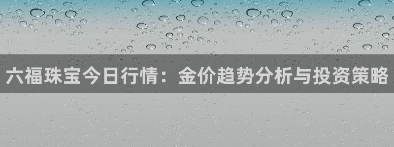 老新宝5授权登录：六福珠宝今日行情：金价趋势分析与投资策略