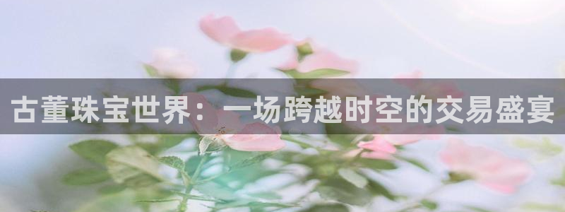 新宝5平台咋样：古董珠宝世界：一场跨越时空的交易盛宴
