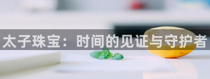 新宝5王问74OOO5：太子珠宝：时间的见证与守护者