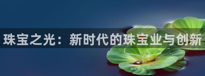 新宝5注册：珠宝之光：新时代的珠宝业与创新