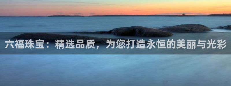 新宝5玩法：六福珠宝：精选品质，为您打造永恒的美丽与光彩