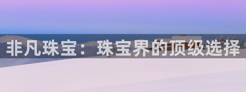 新宝5手机测速：非凡珠宝：珠宝界的顶级选择
