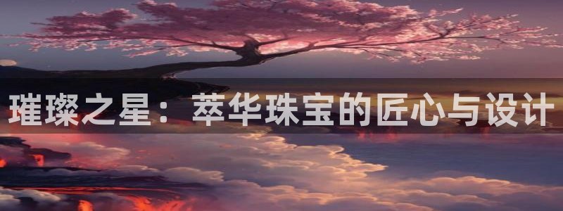 新宝5注册：璀璨之星：萃华珠宝的匠心与设计