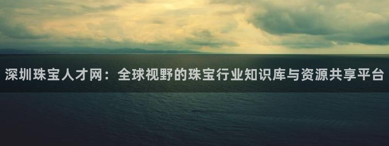 新宝5下载网址：深圳珠宝人才网：全球视野的珠宝行业知识库与资源共享平台