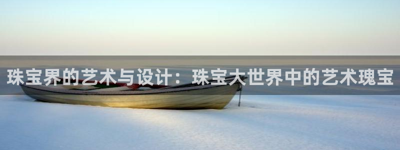 新宝5娱乐多：珠宝界的艺术与设计：珠宝大世界中的艺术瑰宝