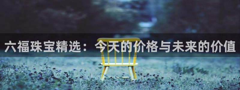新宝5吕74OOO5：六福珠宝精选：今天的价格与未来的价值
