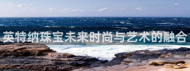 新宝5登录不了：英特纳珠宝未来时尚与艺术的融合