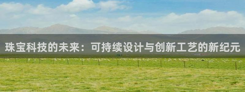 新宝股东瞧听2 5 5：珠宝科技的未来：可持续设计与创新工艺的新纪元