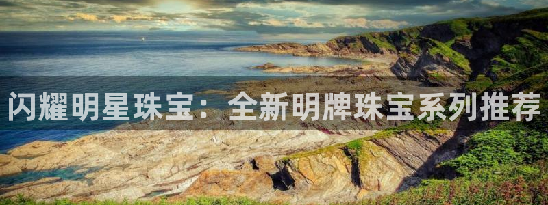 新宝5 代理：闪耀明星珠宝：全新明牌珠宝系列推荐