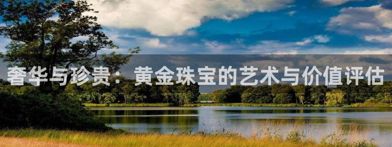 新宝5娱乐注：奢华与珍贵：黄金珠宝的艺术与价值评估