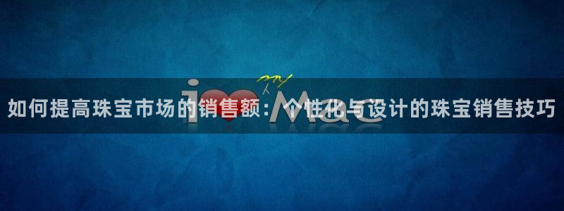 新宝5代理：如何提高珠宝市场的销售额：个性化与设计的珠宝销售技巧