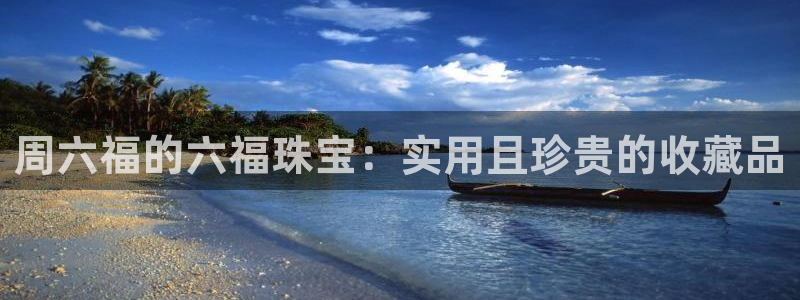 新宝5地址：周六福的六福珠宝：实用且珍贵的收藏品