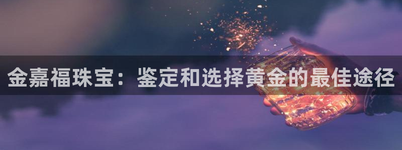 新宝5_测：金嘉福珠宝：鉴定和选择黄金的最佳途径
