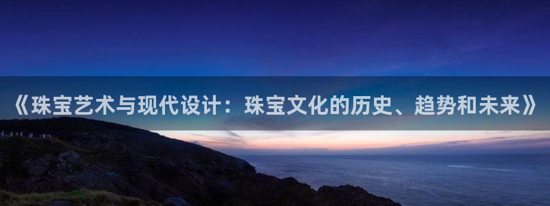 新宝5王问74OOO5：《珠宝艺术与现代设计：珠宝文化的历史、趋势和未来》