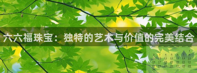 新宝5测登录：六六福珠宝：独特的艺术与价值的完美结合