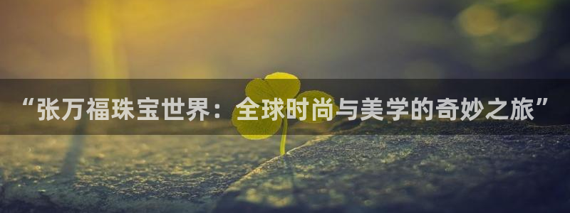 新宝5娱乐方：“张万福珠宝世界：全球时尚与美学的奇妙之旅”
