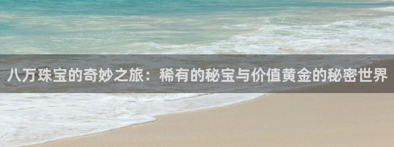 新宝5 测速：八万珠宝的奇妙之旅：稀有的秘宝与价值黄金的秘密世界