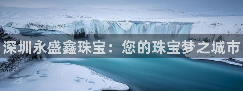 新宝5测速在线：深圳永盛鑫珠宝：您的珠宝梦之城市