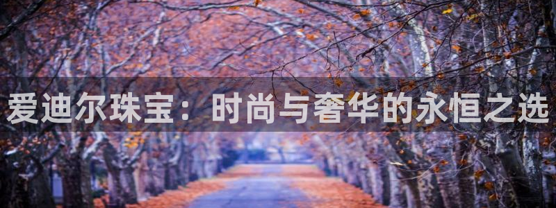 新宝5谠631257：爱迪尔珠宝：时尚与奢华的永恒之选