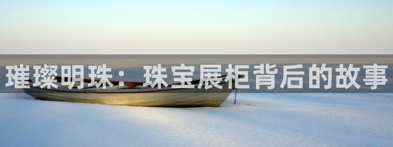 新宝5娱乐主管：璀璨明珠：珠宝展柜背后的故事