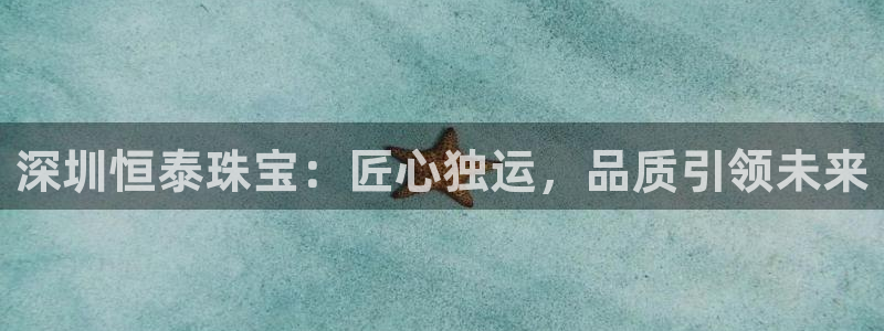 新宝5入口：深圳恒泰珠宝：匠心独运，品质引领未来