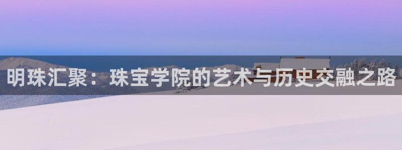 新宝5娱乐招商：明珠汇聚：珠宝学院的艺术与历史交融之路