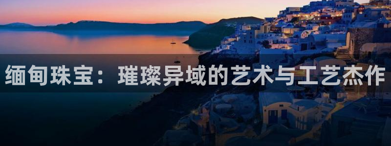新宝5招商：缅甸珠宝：璀璨异域的艺术与工艺杰作