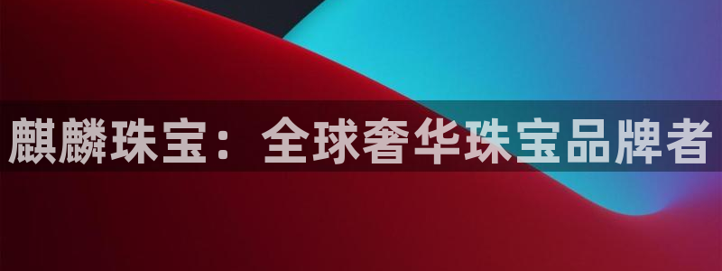 新宝5客户端登录：麒麟珠宝：全球奢华珠宝品牌者