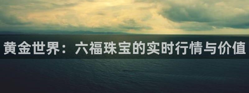 新宝5可靠吗：黄金世界：六福珠宝的实时行情与价值