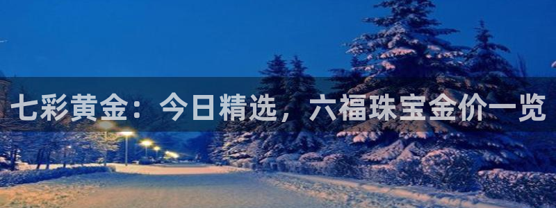 新宝5口67五壹叁八：七彩黄金：今日精选，六福珠宝金价一览