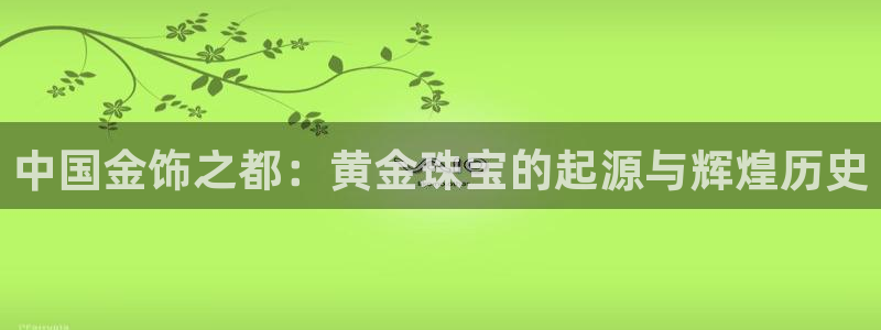 新宝5挂机软件：中国金饰之都：黄金珠宝的起源与辉煌历史