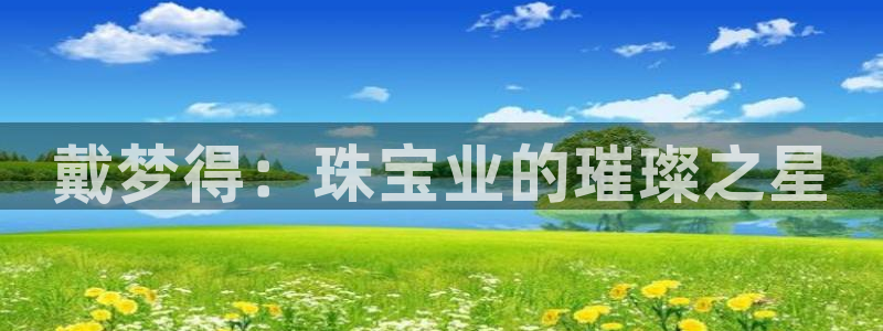 新宝5为啥开：戴梦得：珠宝业的璀璨之星