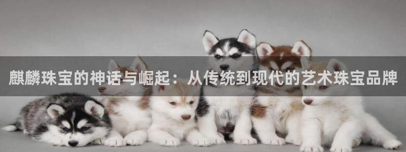 新宝5娱乐都：麒麟珠宝的神话与崛起：从传统到现代的艺术珠宝品牌