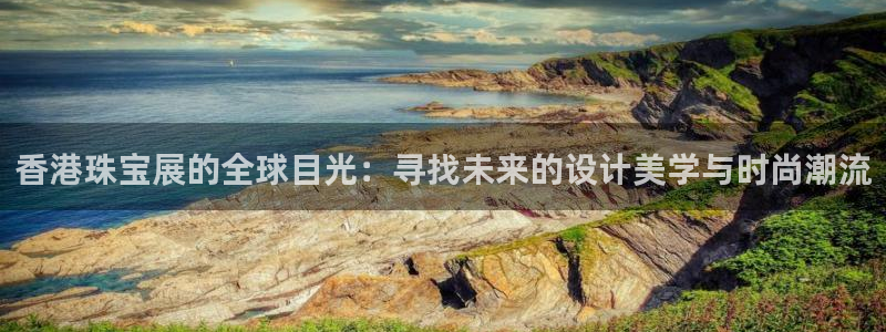 新宝5是什么：香港珠宝展的全球目光：寻找未来的设计美学与时尚潮流