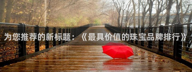 新宝新5：为您推荐的新标题：《最具价值的珠宝品牌排行》