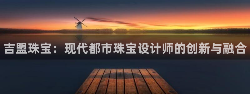 新宝5客户端登录：吉盟珠宝：现代都市珠宝设计师的创新与融合