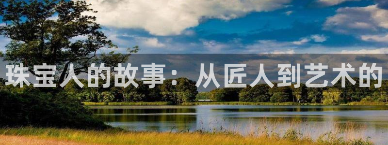 新宝5周74OOO5：珠宝人的故事：从匠人到艺术的