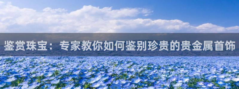 新宝5 唯一：鉴赏珠宝：专家教你如何鉴别珍贵的贵金属首饰