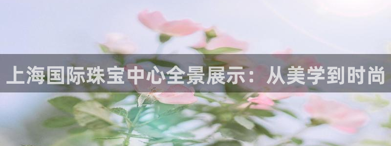 新宝5下载到桌面：上海国际珠宝中心全景展示：从美学到时尚