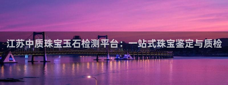 新宝5苹果手机下载：江苏中质珠宝玉石检测平台：一站式珠宝鉴定与质检