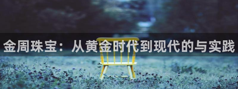 新宝5下载app：金周珠宝：从黄金时代到现代的与实践