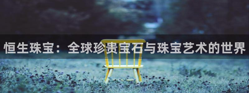 新宝5娱乐登录：恒生珠宝：全球珍贵宝石与珠宝艺术的世界